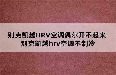 别克凯越HRV空调偶尔开不起来 别克凯越hrv空调不制冷